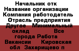 Начальник отк › Название организации ­ Компания-работодатель › Отрасль предприятия ­ Другое › Минимальный оклад ­ 25 000 - Все города Работа » Вакансии   . Кировская обл.,Захарищево п.